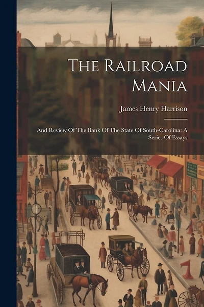 The Railroad Mania: And Review Of The Bank Of The State Of South-carolina: A Series Of Essays
