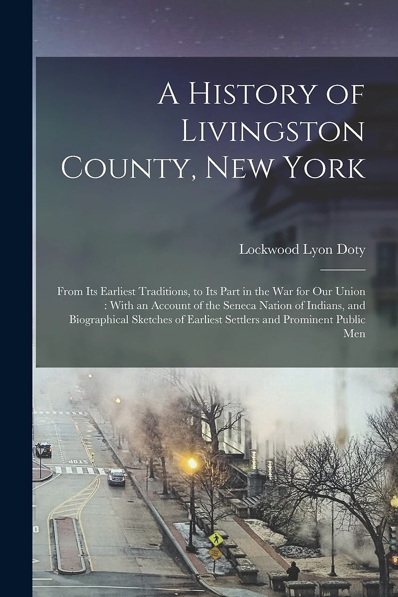 A History of Livingston County, New York: From Its Earliest Traditions, to Its Part in the War for Our Union: With an Account of the Seneca Nation of Indians, and Biographical Sketches of Earliest Settlers and Prominent Public Men