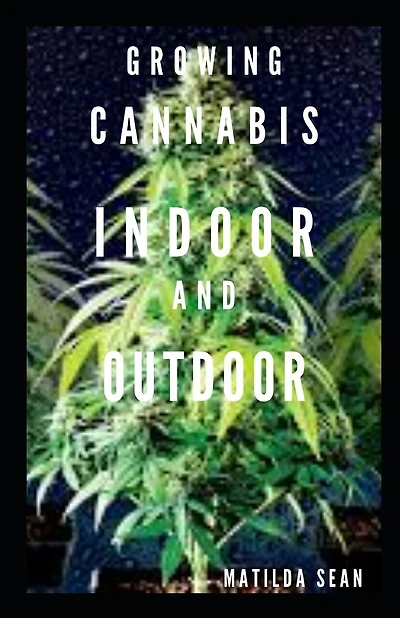 Growing Cannabis Indoor and Outdoor: Beginners guide on growing cannabis/Marijuana both indoor and outdoor