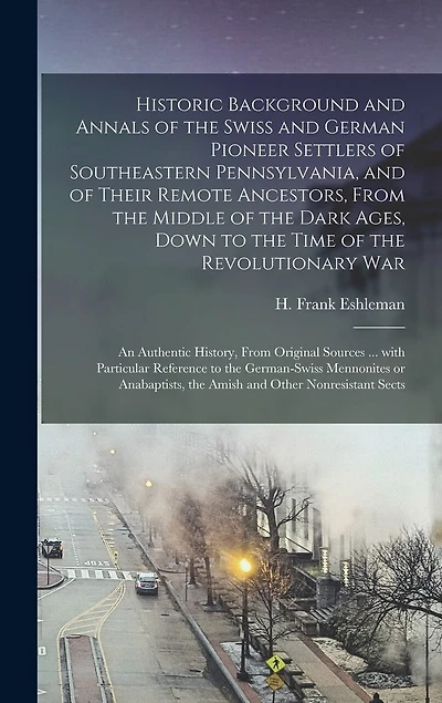 Historic Background and Annals of the Swiss and German Pioneer Settlers of Southeastern Pennsylvania, [microform] and of Their Remote Ancestors, From the Middle of the Dark Ages, Down to the Time of the Revolutionary War; an Authentic History