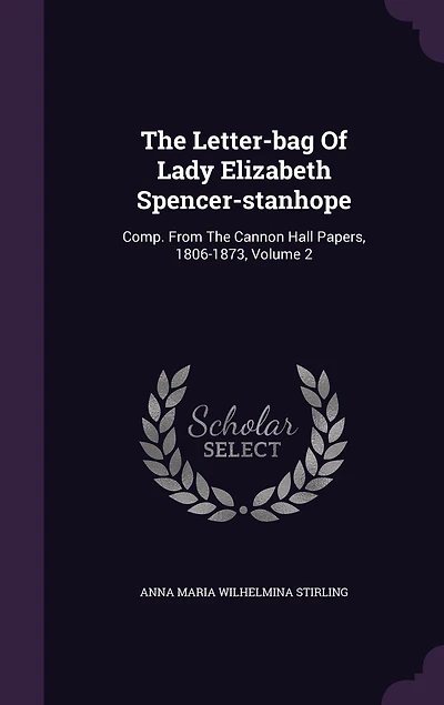 The Letter-bag Of Lady Elizabeth Spencer-stanhope: Comp. From The Cannon Hall Papers, 1806-1873, Volume 2