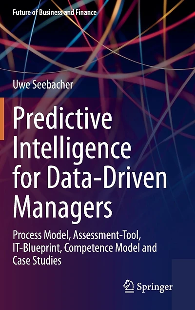 Predictive Intelligence for Data-Driven Managers: Process Model, Assessment-Tool, IT-Blueprint, Competence Model and Case Studies