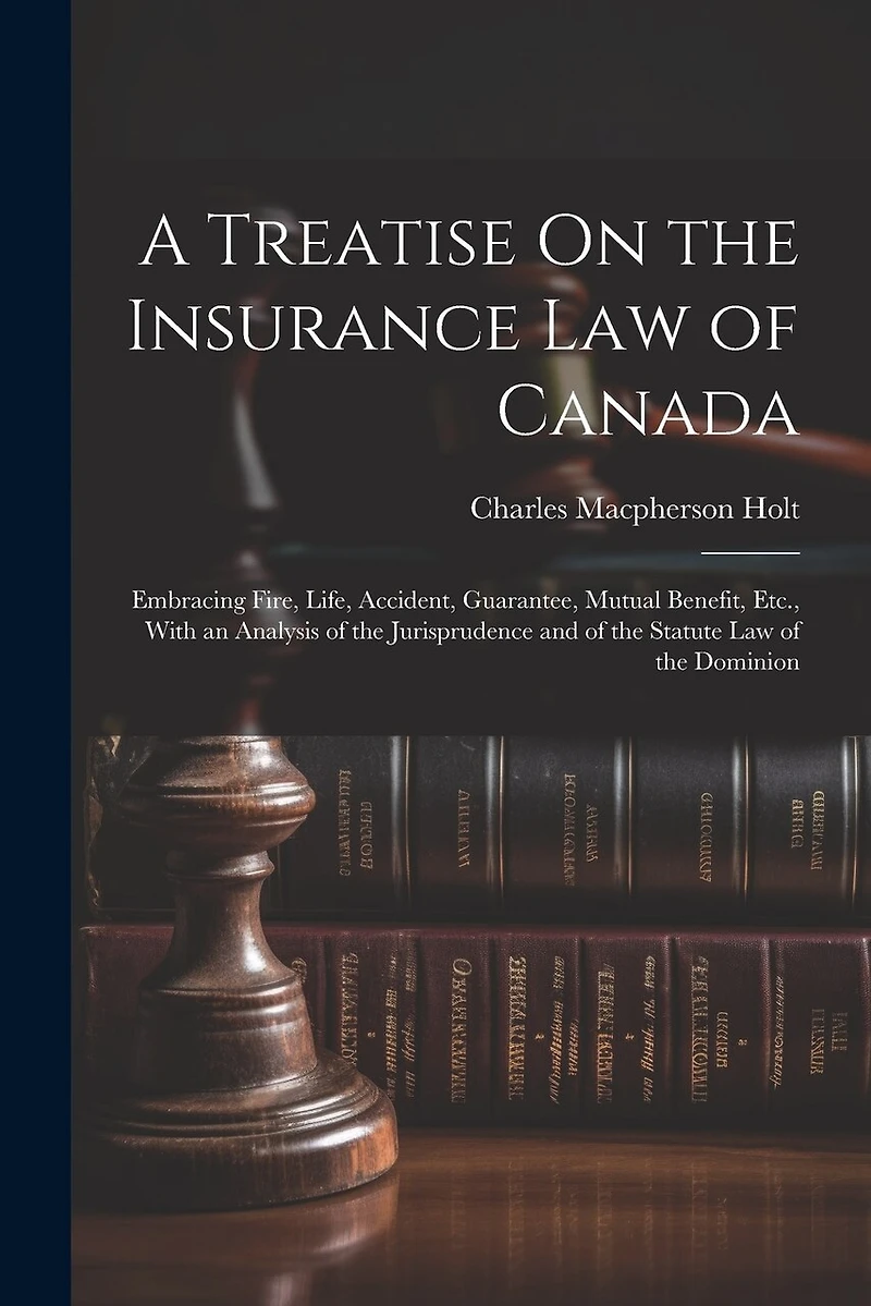 A Treatise On the Insurance Law of Canada: Embracing Fire, Life, Accident, Guarantee, Mutual Benefit, Etc