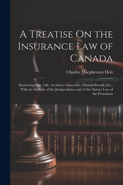 A Treatise On the Insurance Law of Canada: Embracing Fire, Life, Accident, Guarantee, Mutual Benefit, Etc