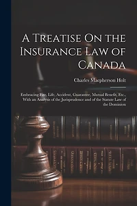 A Treatise On the Insurance Law of Canada: Embracing Fire, Life, Accident, Guarantee, Mutual Benefit, Etc