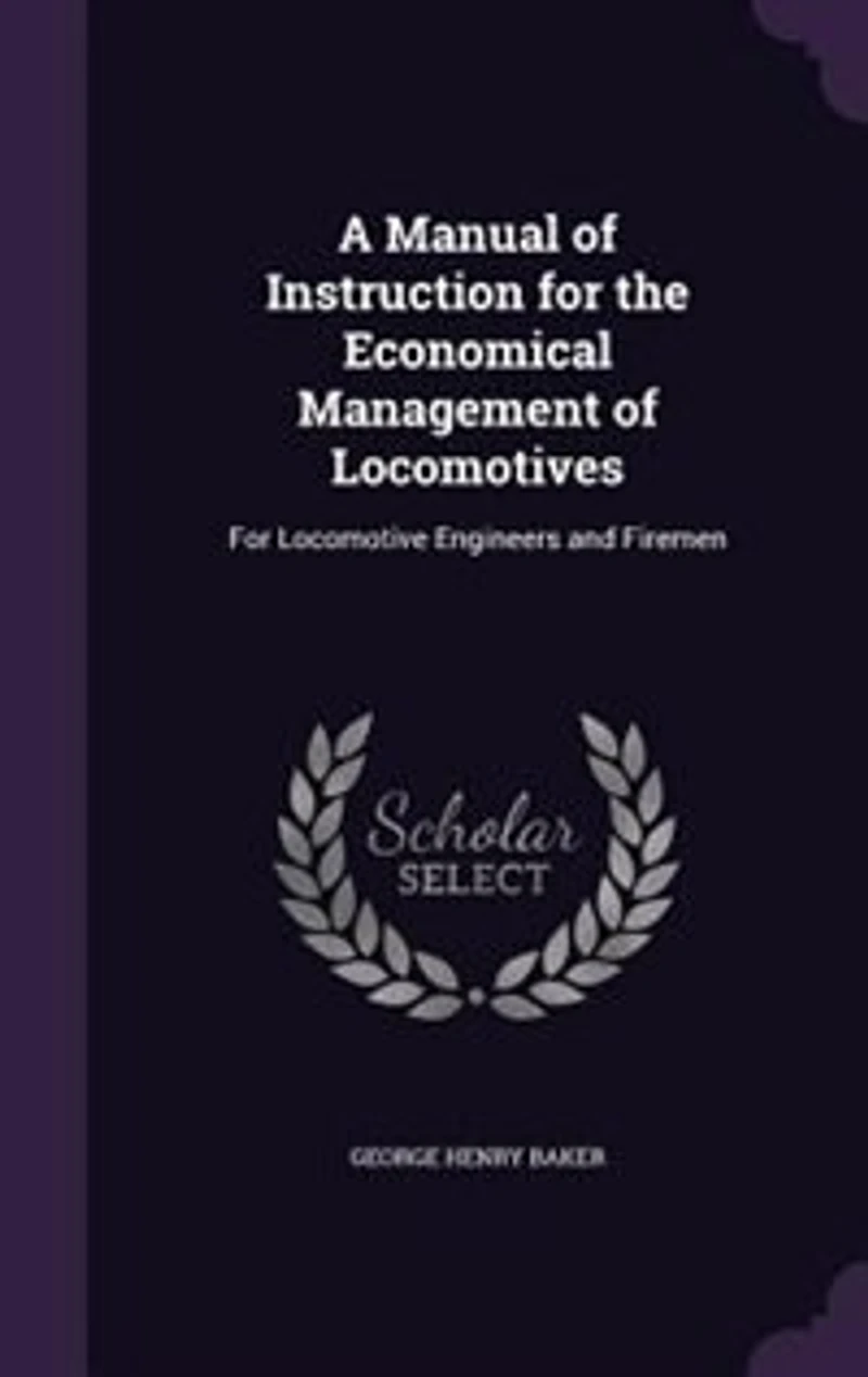 A Manual of Instruction For the Economical Management Locomotives: Locomotive Engineers and Firemen