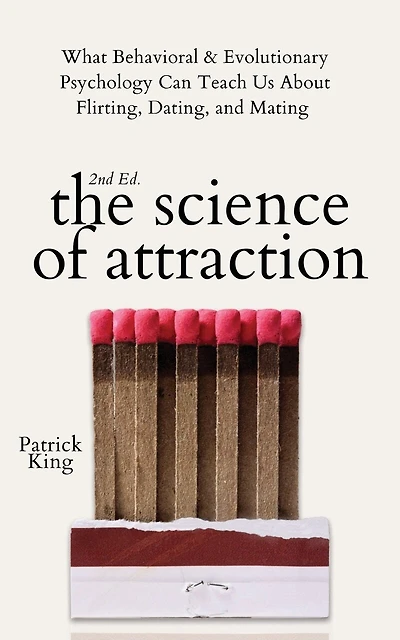 The Science of Attraction: What Behavioral & Evolutionary Psychology Can Teach Us About Flirting, Dating, and Mating