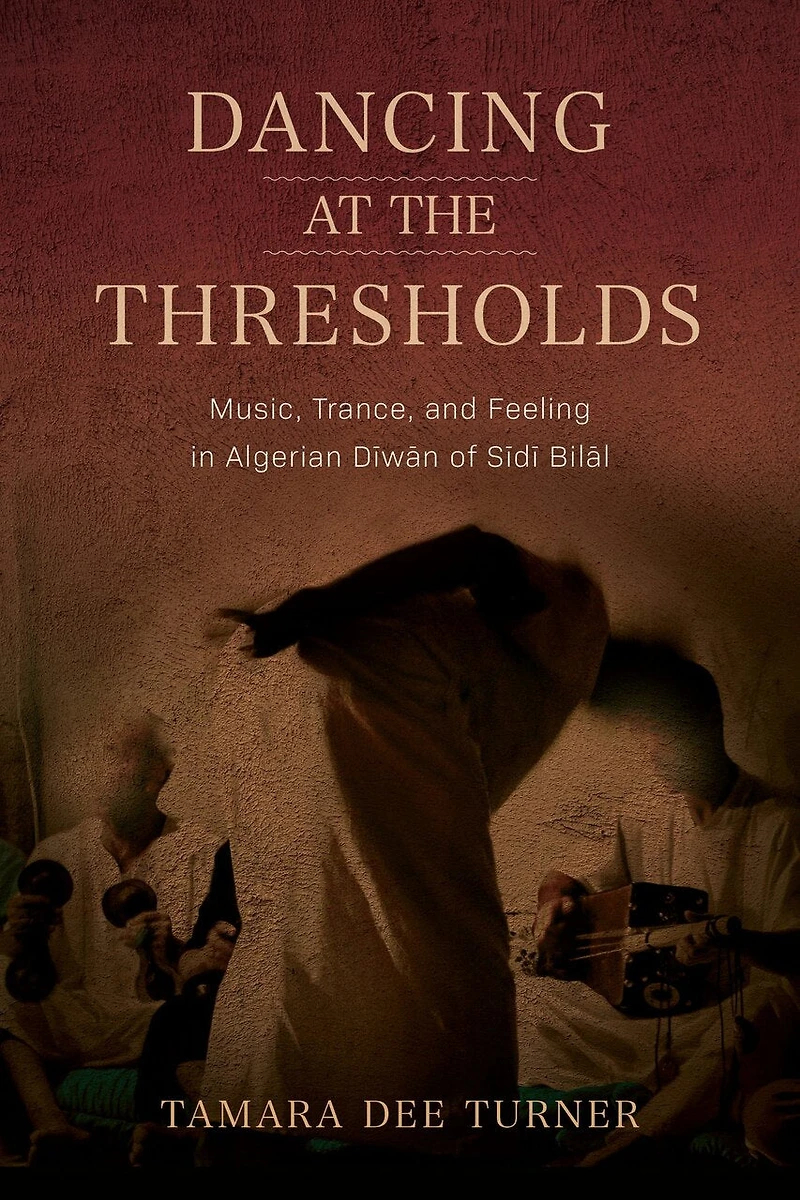 Dancing at the Thresholds: Music, Trance, and Feeling Algerian D?w?n of S?d? Bil?l