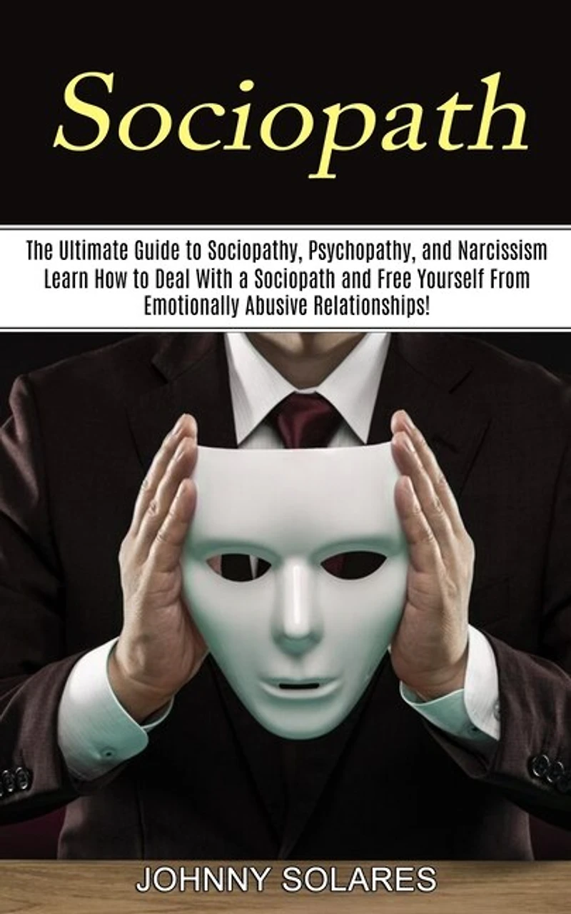 Sociopath: The Ultimate Guide to Sociopathy, Psychopathy, and Narcissism (Learn How to Deal With a Sociopath and Free Yourself From Emotionally Abusive Relationships!)