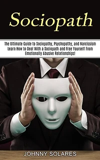 Sociopath: The Ultimate Guide to Sociopathy, Psychopathy, and Narcissism (Learn How to Deal With a Sociopath and Free Yourself From Emotionally Abusive Relationships!)