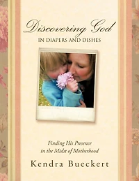 Discovering God Diapers And Dishes: Finding His Presence The Midst Of Motherhood