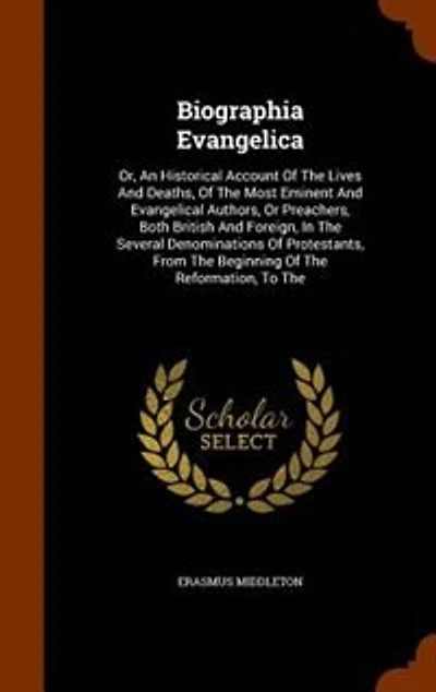 Biographia Evangelica: Or, an Historical Account of ... the Most Eminent and Evangelical Authors Or Preachers