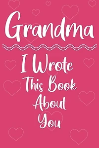 Grandma I Wrote This Book About You: Perfect For Grandma's Birthday, Mother's Day