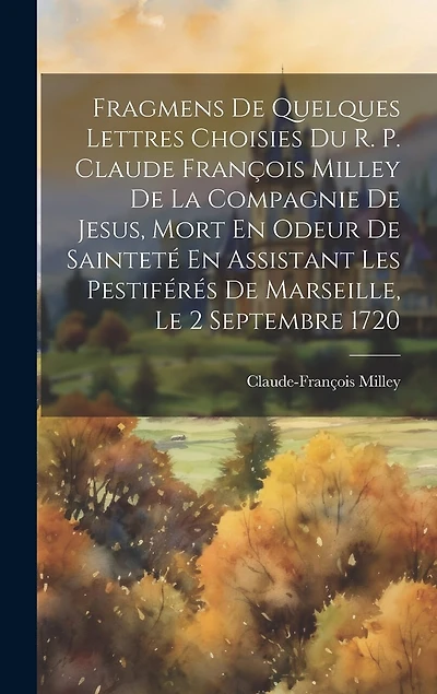 Fragmens De Quelques Lettres Choisies Du R. P. Claude François Milley De La Compagnie De Jesus, Mort En Odeur De Sainteté En Assistant Les Pestiférés De Marseille, Le 2 Septembre 1720