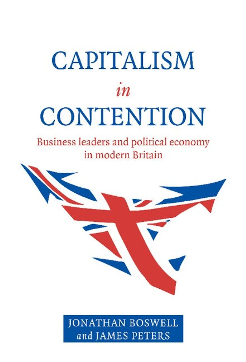 Capitalism Contention: Business Leaders and Political Economy Modern Britain