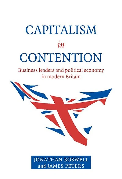 Capitalism Contention: Business Leaders and Political Economy Modern Britain