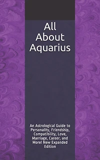 All About Aquarius: An Astrological Guide to Personality, Friendship, Compatibility, Love, Marriage, Career, and More! New Expanded Edition
