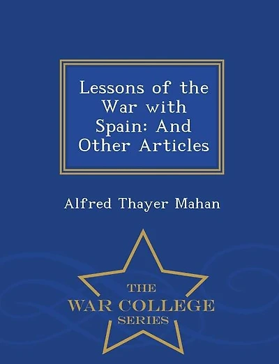 Lessons of the War with Spain: And Other Articles - War College Series