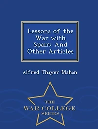 Lessons of the War with Spain: And Other Articles - War College Series