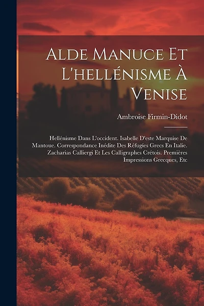 Alde Manuce Et L'hellénisme À Venise: Hellénisme Dans L'occident. Isabelle D'este Marquise De Mantoue. Correspondance Inédite Des Réfugíes Grecs En Italie. Zacharias Calliergi Et Les Calligraphes Crétois. Premières Impressions Grecques
