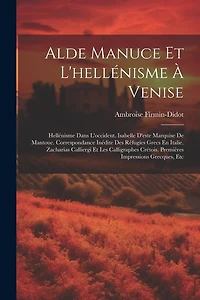 Alde Manuce Et L'hellénisme À Venise: Hellénisme Dans L'occident. Isabelle D'este Marquise De Mantoue. Correspondance Inédite Des Réfugíes Grecs En Italie. Zacharias Calliergi Et Les Calligraphes Crétois. Premières Impressions Grecques