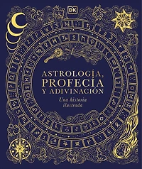 Astrología, profecía y adivinación (A History of Astrology, Divination and Prophecy): Una historia ilustrada