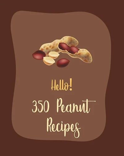Hello! 350 Peanut Recipes: Best Peanut Cookbook Ever For Beginners [Book 1]