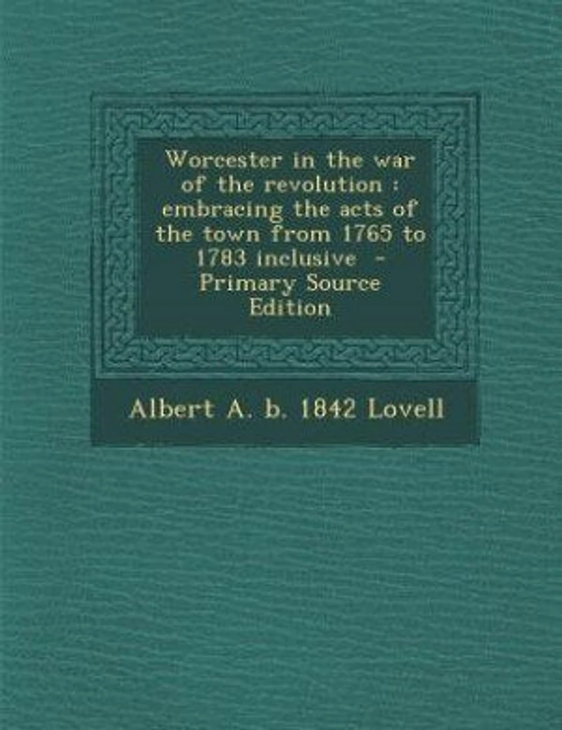 Worcester in the war of the revolution: embracing the acts of the town from 1765 to 1783 inclusive