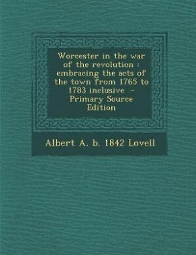 Worcester in the war of the revolution: embracing the acts of the town from 1765 to 1783 inclusive