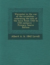 Worcester in the war of the revolution: embracing the acts of the town from 1765 to 1783 inclusive