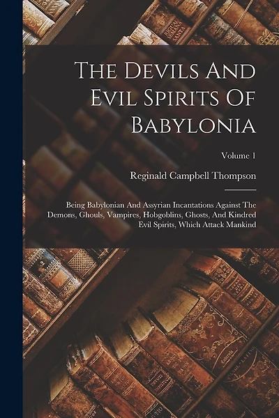 The Devils And Evil Spirits Of Babylonia: Being Babylonian And Assyrian Incantations Against The Demons, Ghouls, Vampires, Hobgoblins, Ghosts, And Kindred Evil Spirits, Which Attack Mankind; Volume 1
