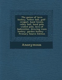 The games of lawn hockey, tether ball, golf-croquet, hand tennis, volley ball, hand polo, wicket polo, laws of badminton, drawing room hockey, garden hockey  - Primary Source Edition