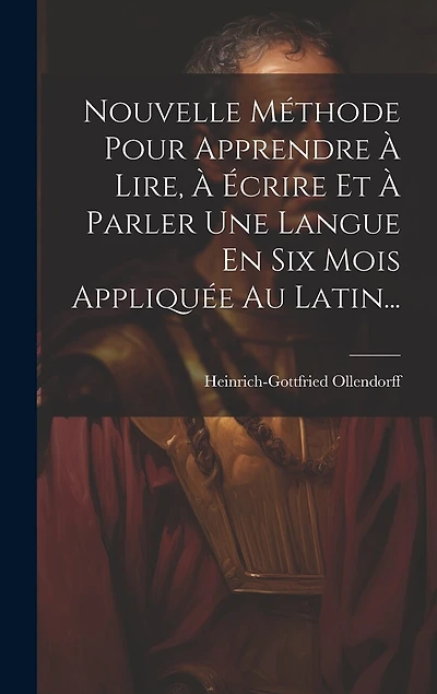 Nouvelle Méthode Pour Apprendre À Lire, À Écrire Et À Parler Une Langue En Six Mois Appliquée Au Latin...
