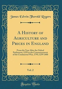 A History of Agriculture and Prices in England, Vol. 2: From the Year After the Oxford Parliament, 1259 to the Commencement of the Continental War, 1793; 1
