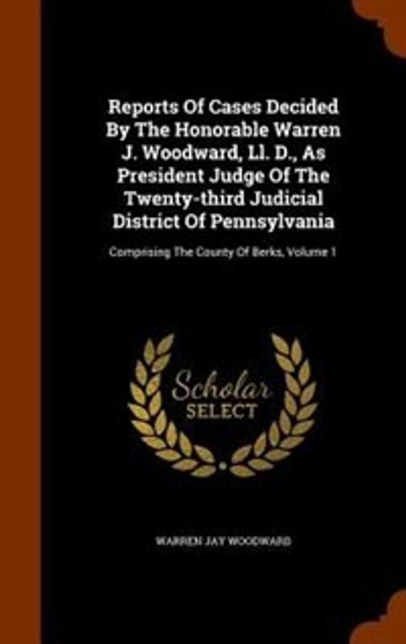 Reports Of Cases Decided By The Honorable Warren J. Woodward, Ll. D., As President Judge Twenty-third Judicial District Pennsylvania: Comprising County Berks, Volume 1