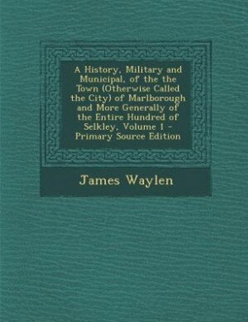 A History, Military and Municipal, of the Town (Otherwise Called City) Marlborough More Generally Entire Hundred Selkley; Volume 1