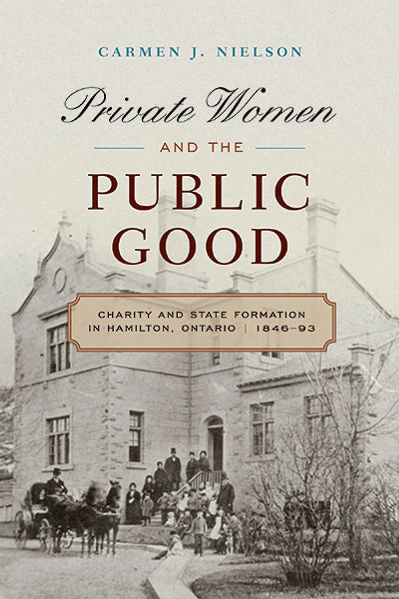 Private Women and the Public Good: Charity State Formation Hamilton, Ontario, 1846-93