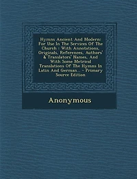 Hymns Ancient And Modern: For Use In The Services Of The Church : With Annotations, Originals, References, Authors' & Transla