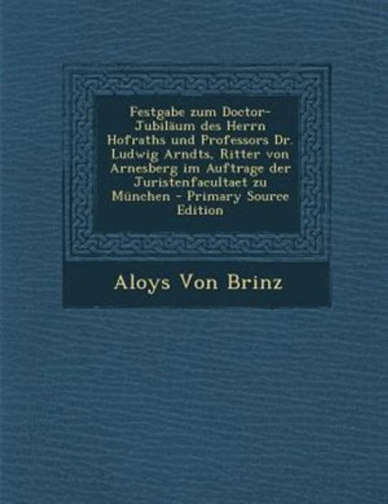 Festgabe zum Doctor-JubilSum des Herrn Hofraths und Professors Dr. Ludwig Arndts, Ritter von Arnesberg im Auftrage der Juristenfacultaet zu Mnnchen - Primary Source Edition