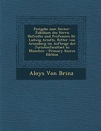 Festgabe zum Doctor-JubilSum des Herrn Hofraths und Professors Dr. Ludwig Arndts, Ritter von Arnesberg im Auftrage der Juristenfacultaet zu Mnnchen - Primary Source Edition