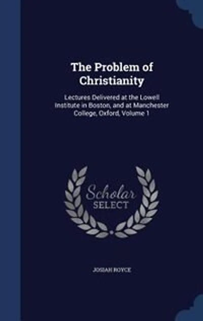 The Problem Of Christianity: Lectures Delivered At Lowell Institute Boston, And Manchester College, Oxford; Volume 1