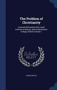 The Problem Of Christianity: Lectures Delivered At Lowell Institute Boston, And Manchester College, Oxford; Volume 1
