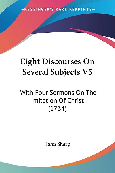Eight Discourses On Several Subjects V5: With Four Sermons On The Imitation Of Christ (1734)