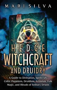 Hedge Witchcraft and Druidry: A Guide to Divination, Spellcraft, Celtic Paganism, Druidism, Animism, Folk Magic, and Rituals of Solitary Druids
