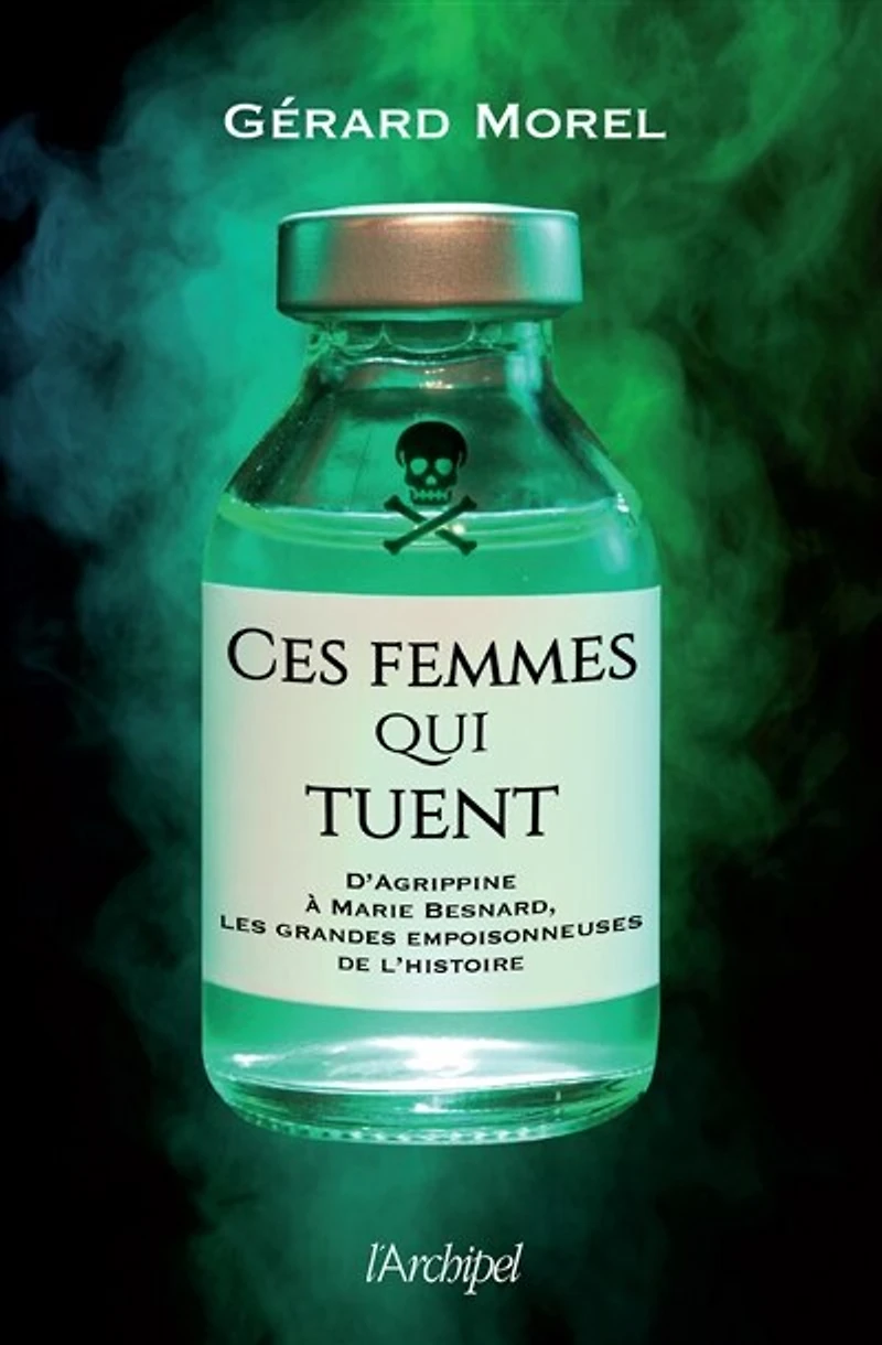Ces femmes qui tuent: d'Agrippine à Marie Besnard, les grandes empoisonneuses de l'histoire