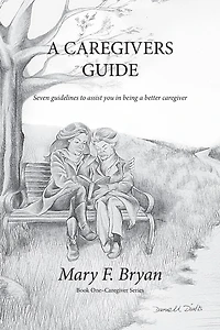 A Caregivers Guide: Seven guidelines to assist you in being a better caregiver
