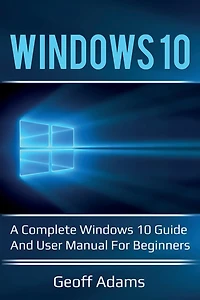 Windows 10: A complete Windows 10 guide and user manual for beginners!