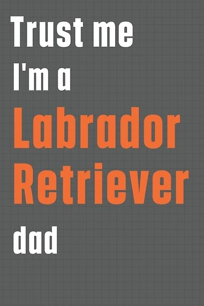 Trust me I'm a Labrador Retriever dad: For Labrador Retriever Dog Dad