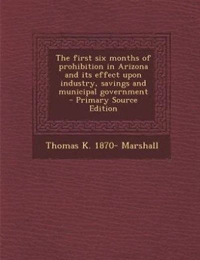 The first six months of prohibition in Arizona and its effect upon industry, savings and municipal government - Primary Source Edition