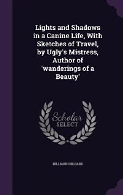 Lights and Shadows a Canine Life, With Sketches of Travel, by Ugly's Mistress, Author 'wanderings Beauty'